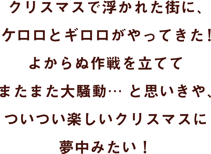 クリスマスで浮かれた街に、ケロロとギロロがやってきた！よからぬ作戦を立ててまたまた大騒動… と思いきや、ついつい楽しいクリスマスに夢中みたい！