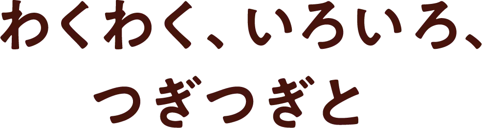 わくわく、いろいろ、つぎつぎと