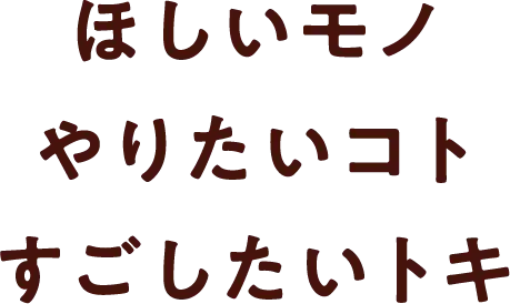 ほしいモノやりたいコトすごしたいトキ