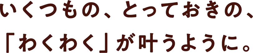 いくつもの、とっておきの、「わくわく」が叶うように。